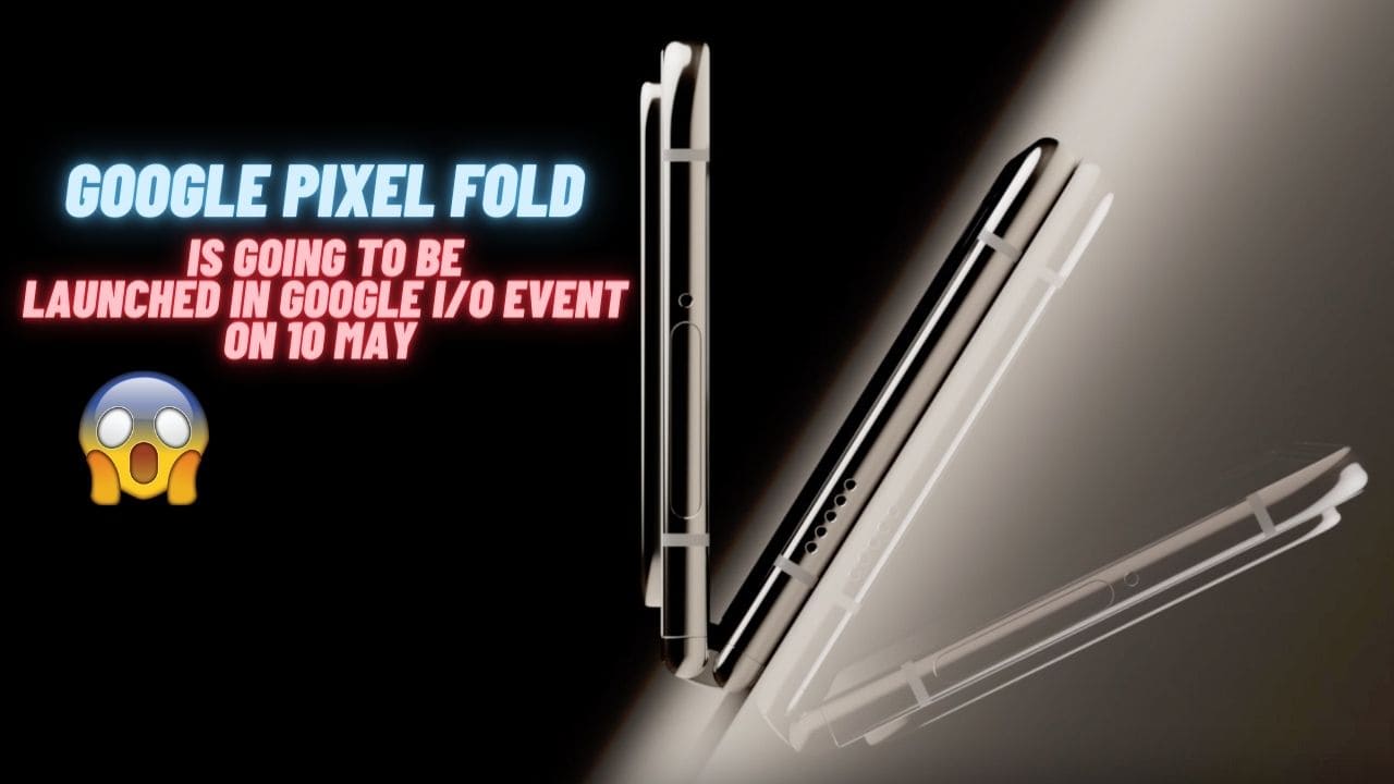 Google announced Google Pixel Fold to be launched On 10 May 2023 in Google I/O Event